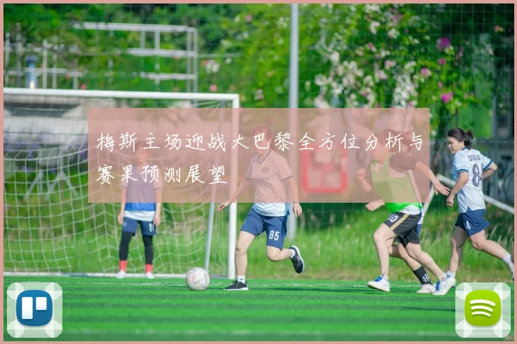 梅斯主场迎战大巴黎全方位分析与赛果预测展望
