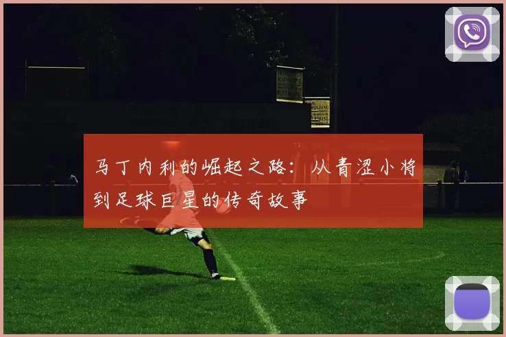 马丁内利的崛起之路：从青涩小将到足球巨星的传奇故事