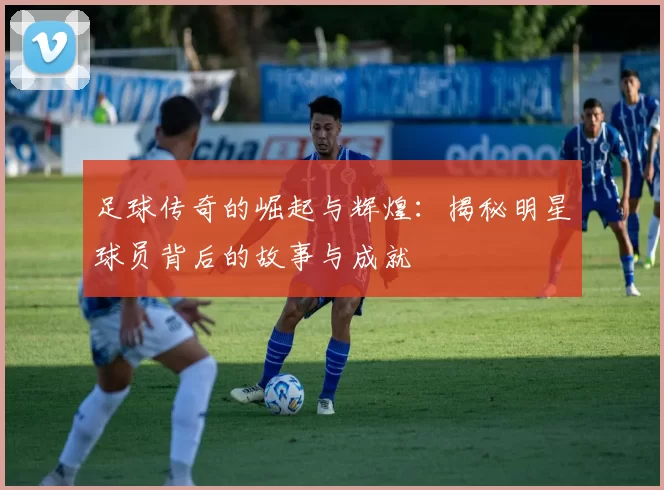 足球传奇的崛起与辉煌：揭秘明星球员背后的故事与成就
