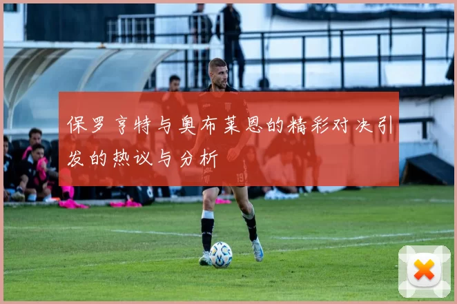 保罗亨特与奥布莱恩的精彩对决引发的热议与分析