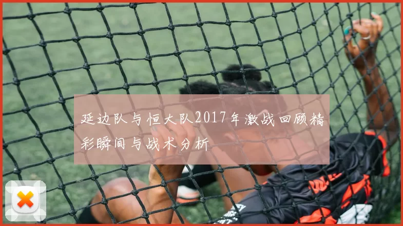 延边队与恒大队2017年激战回顾精彩瞬间与战术分析