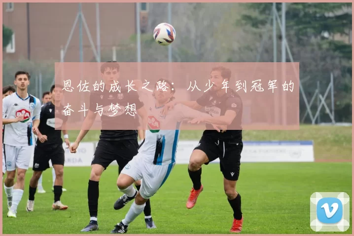 恩佐的成长之路：从少年到冠军的奋斗与梦想
