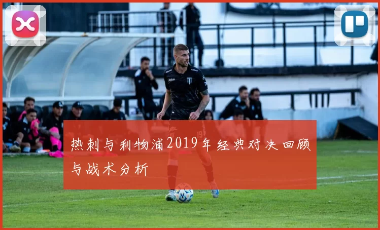 热刺与利物浦2019年经典对决回顾与战术分析