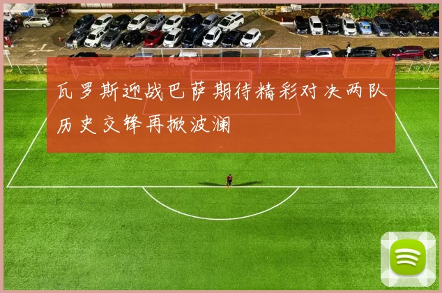 瓦罗斯迎战巴萨期待精彩对决两队历史交锋再掀波澜