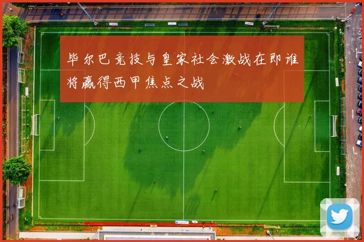 毕尔巴竞技与皇家社会激战在即谁将赢得西甲焦点之战