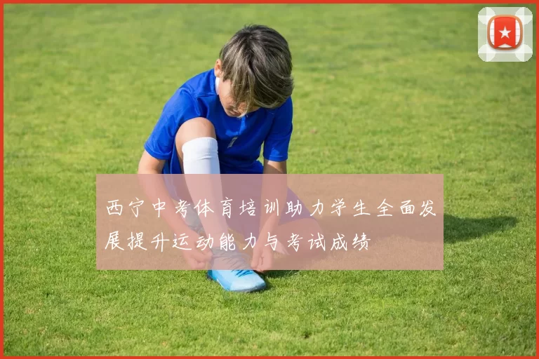 西宁中考体育培训助力学生全面发展提升运动能力与考试成绩